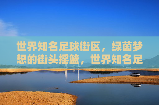 世界知名足球街区,绿茵梦想的街头摇篮,世界知名足球街区的梦想摇篮 世界知名足球街区,绿茵梦想的街头摇篮,世界知名足球街区的梦想摇篮