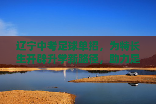 辽宁中考足球单招,为特长生开辟升学新路径,助力足球人才培养,辽宁中考足球单招,开辟特长生升学新路径 助力足球人才培养 辽宁中考足球单招,为特长生开辟升学新路径,助力足球人才培养,辽宁中考足球单招,开辟特长生升学新路径 助力足球人才培养
