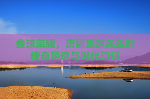 金球荣耀,历届足球先生的传奇足迹与时代印记 金球荣耀,历届足球先生的传奇足迹与时代印记