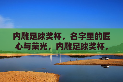 内雕足球奖杯，名字里的匠心与荣光，内雕足球奖杯，名字里的匠心与荣光