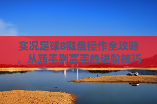 实况足球8键盘操作全攻略，从新手到高手的进阶技巧，实况足球8键盘操作全攻略，新手到高手进阶技巧