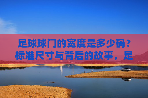 足球球门的宽度是多少码？标准尺寸与背后的故事，足球球门宽度揭秘，码数、标准尺寸与背后的故事