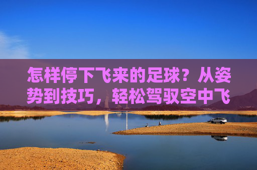 怎样停下飞来的足球?从姿势到技巧,轻松驾驭空中飞球 怎样停下飞来的足球?从姿势到技巧,轻松驾驭空中飞球