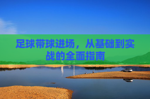 足球带球进场,从基础到实战的全面指南 足球带球进场,从基础到实战的全面指南