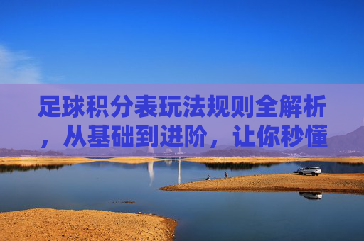 足球积分表玩法规则全解析,从基础到进阶,让你秒懂联赛排名逻辑,足球积分表玩法规则全解析,从基础到进阶,秒懂联赛排名逻辑 足球积分表玩法规则全解析,从基础到进阶,让你秒懂联赛排名逻辑,足球积分表玩法规则全解析,从基础到进阶,秒懂联赛排名逻辑