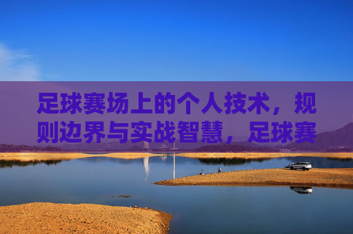 足球赛场上的个人技术，规则边界与实战智慧，足球赛场，个人技术、规则边界与实战智慧的融合