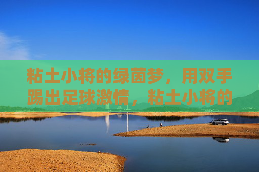 粘土小将的绿茵梦,用双手踢出足球激情,粘土小将的绿茵梦,双手踢出足球激情 粘土小将的绿茵梦,用双手踢出足球激情,粘土小将的绿茵梦,双手踢出足球激情