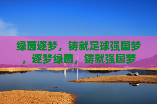 绿茵逐梦,铸就足球强国梦,逐梦绿茵,铸就强国梦 绿茵逐梦,铸就足球强国梦,逐梦绿茵,铸就强国梦