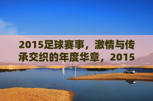 2015足球赛事,激情与传承交织的年度华章,2015足球赛事,激情与传承交织的年度华章 2015足球赛事,激情与传承交织的年度华章,2015足球赛事,激情与传承交织的年度华章