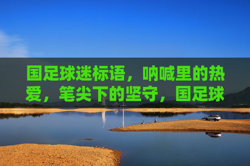 国足球迷标语，呐喊里的热爱，笔尖下的坚守，国足球迷，呐喊里的热爱，笔尖下的坚守