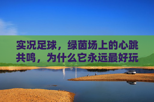 实况足球，绿茵场上的心跳共鸣，为什么它永远最好玩？实况足球，绿茵心跳共鸣，为何永远最好玩？