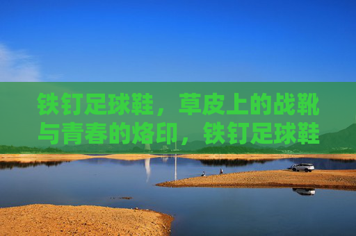 铁钉足球鞋,草皮上的战靴与青春的烙印,铁钉足球鞋,草皮上的青春烙印 铁钉足球鞋,草皮上的战靴与青春的烙印,铁钉足球鞋,草皮上的青春烙印