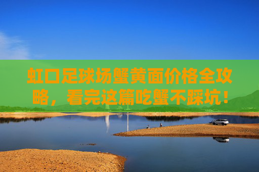 虹口足球场蟹黄面价格全攻略,看完这篇吃蟹不踩坑!虹口足球场蟹黄面价格全攻略,吃蟹不踩坑! 虹口足球场蟹黄面价格全攻略,看完这篇吃蟹不踩坑!虹口足球场蟹黄面价格全攻略,吃蟹不踩坑!