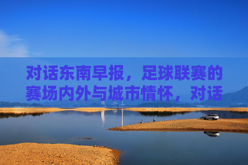 对话东南早报,足球联赛的赛场内外与城市情怀,对话东南早报,足球联赛赛场内外与城市情怀 对话东南早报,足球联赛的赛场内外与城市情怀,对话东南早报,足球联赛赛场内外与城市情怀