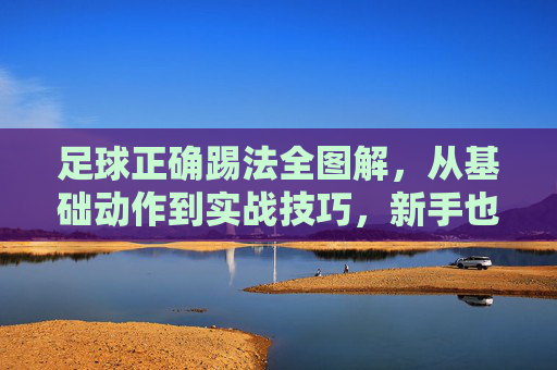 足球正确踢法全图解,从基础动作到实战技巧,新手也能轻松掌握,足球正确踢法全图解,从基础动作到实战技巧,新手轻松掌握 足球正确踢法全图解,从基础动作到实战技巧,新手也能轻松掌握,足球正确踢法全图解,从基础动作到实战技巧,新手轻松掌握