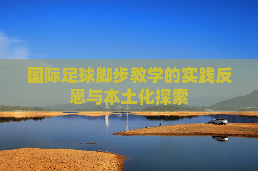 国际足球脚步教学的实践反思与本土化探索 国际足球脚步教学的实践反思与本土化探索