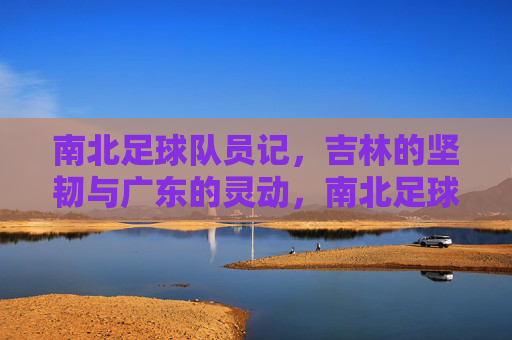 南北足球队员记，吉林的坚韧与广东的灵动，南北足球队员记，坚韧吉林与灵动广东