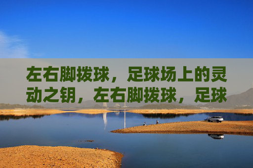 左右脚拨球,足球场上的灵动之钥,左右脚拨球,足球场上的灵动之钥 左右脚拨球,足球场上的灵动之钥,左右脚拨球,足球场上的灵动之钥