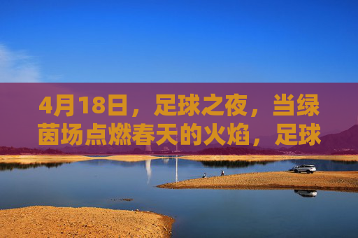 4月18日,足球之夜,当绿茵场点燃春天的火焰,足球之夜,绿茵场点燃春天火焰 4月18日,足球之夜,当绿茵场点燃春天的火焰,足球之夜,绿茵场点燃春天火焰