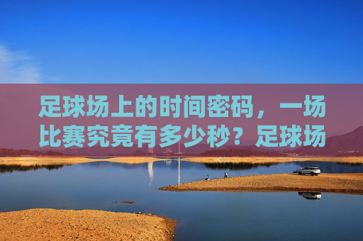足球场上的时间密码，一场比赛究竟有多少秒？足球场上的时间密码，一场比赛有多少秒？
