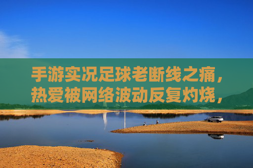 手游实况足球老断线之痛，热爱被网络波动反复灼烧，手游实况足球，老断线之痛，热爱被网络波动反复灼烧