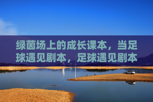 绿茵场上的成长课本，当足球遇见剧本，足球遇见剧本，绿茵场上的成长课