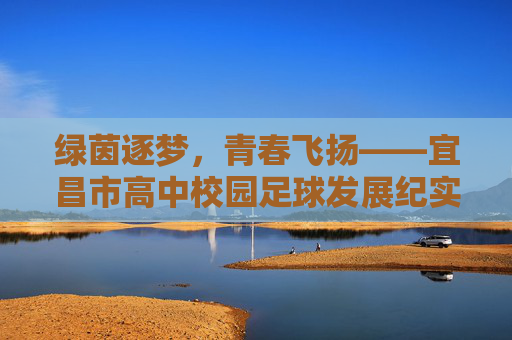 绿茵逐梦,青春飞扬——宜昌市高中校园足球发展纪实 绿茵逐梦,青春飞扬——宜昌市高中校园足球发展纪实