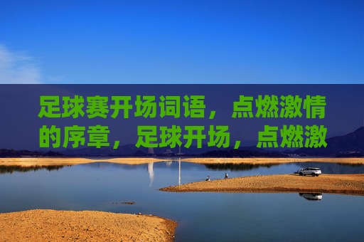 足球赛开场词语,点燃激情的序章,足球开场,点燃激情的序章 足球赛开场词语,点燃激情的序章,足球开场,点燃激情的序章