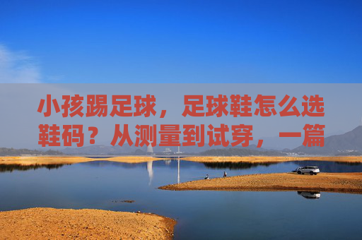 小孩踢足球,足球鞋怎么选鞋码?从测量到试穿,一篇搞定家长困惑!小孩足球鞋选码指南,从测量到试穿,一篇搞定家长困惑! 小孩踢足球,足球鞋怎么选鞋码?从测量到试穿,一篇搞定家长困惑!小孩足球鞋选码指南,从测量到试穿,一篇搞定家长困惑!