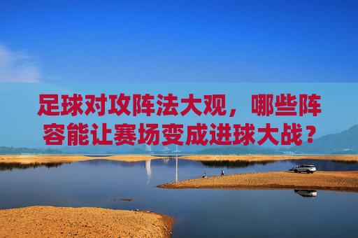 足球对攻阵法大观,哪些阵容能让赛场变成进球大战?足球对攻阵法大观,引爆进球大战的阵容 足球对攻阵法大观,哪些阵容能让赛场变成进球大战?足球对攻阵法大观,引爆进球大战的阵容