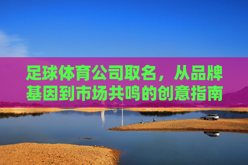 足球体育公司取名,从品牌基因到市场共鸣的创意指南,足球体育公司取名,品牌基因与市场共鸣的创意指南 足球体育公司取名,从品牌基因到市场共鸣的创意指南,足球体育公司取名,品牌基因与市场共鸣的创意指南