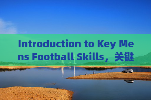 Introduction to Key Mens Football Skills,关键男子足球技能介绍 Introduction to Key Mens Football Skills,关键男子足球技能介绍