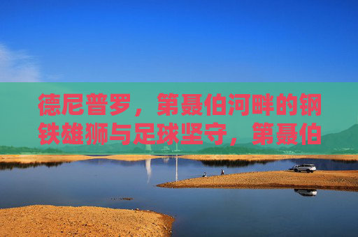 德尼普罗，第聂伯河畔的钢铁雄狮与足球坚守，第聂伯河畔钢铁雄狮，德尼普罗的足球坚守