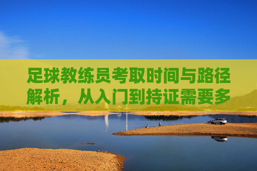 足球教练员考取时间与路径解析,从入门到持证需要多久?足球教练员考证时间与路径,从入门到持证解析 足球教练员考取时间与路径解析,从入门到持证需要多久?足球教练员考证时间与路径,从入门到持证解析
