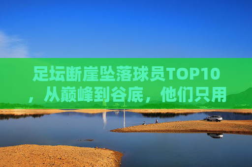 足坛断崖坠落球员TOP10,从巅峰到谷底,他们只用了几年时间?足坛断崖坠落TOP10,从巅峰到谷底,他们只用了几年? 足坛断崖坠落球员TOP10,从巅峰到谷底,他们只用了几年时间?足坛断崖坠落TOP10,从巅峰到谷底,他们只用了几年?