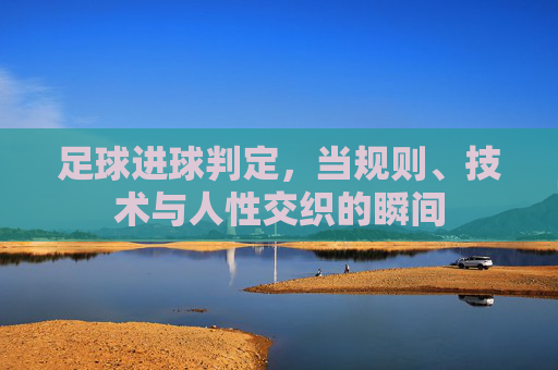 足球进球判定，当规则、技术与人性交织的瞬间