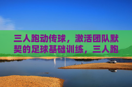 三人跑动传球,激活团队默契的足球基础训练,三人跑动传球,激活团队默契的足球基础训练 三人跑动传球,激活团队默契的足球基础训练,三人跑动传球,激活团队默契的足球基础训练