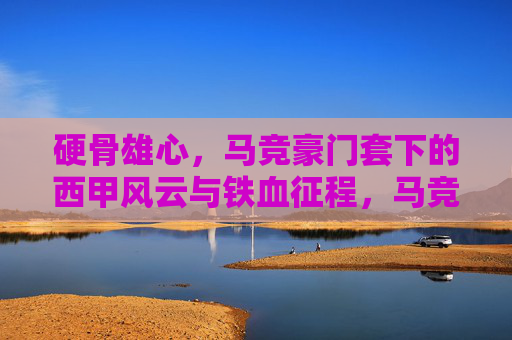 硬骨雄心，马竞豪门套下的西甲风云与铁血征程，马竞硬骨雄心，西甲风云的铁血征程