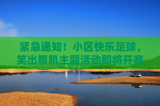 紧急通知！小区快乐足球，笑出腹肌主题活动即将开赛（内含沙雕规则）紧急通知！小区快乐足球笑出腹肌活动开赛（含沙雕规则）