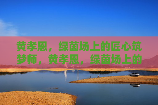 黄孝恩，绿茵场上的匠心筑梦师，黄孝恩，绿茵场上的匠心筑梦师