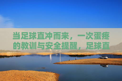 当足球直冲而来，一次蛋疼的教训与安全提醒，足球直冲，蛋疼的教训与安全提醒