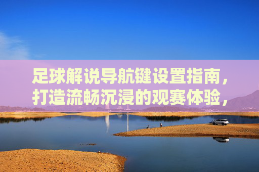 足球解说导航键设置指南，打造流畅沉浸的观赛体验，足球解说导航键设置，流畅沉浸观赛指南