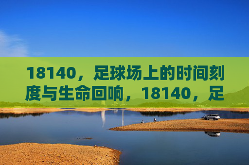 18140，足球场上的时间刻度与生命回响，18140，足球场上的时间刻度与生命回响
