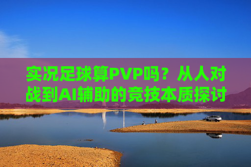 实况足球算PVP吗？从人对战到AI辅助的竞技本质探讨，实况足球的PVP属性与竞技本质探讨