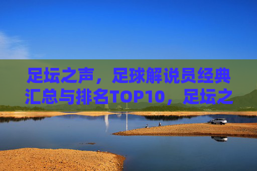 足坛之声,足球解说员经典汇总与排名TOP10,足坛之声,足球解说员经典TOP10排名 足坛之声,足球解说员经典汇总与排名TOP10,足坛之声,足球解说员经典TOP10排名