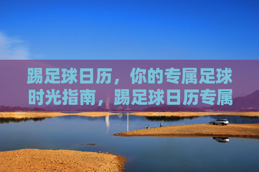 踢足球日历，你的专属足球时光指南，踢足球日历专属时光指南