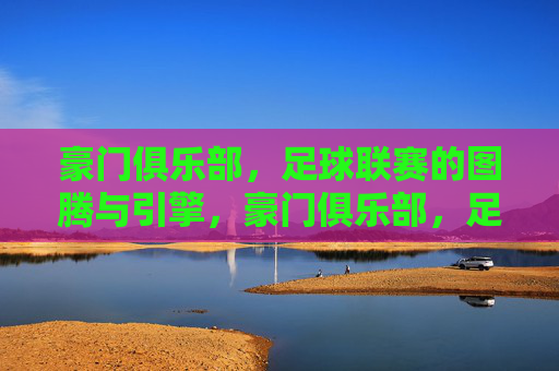 豪门俱乐部,足球联赛的图腾与引擎,豪门俱乐部,足球联赛的图腾与引擎 豪门俱乐部,足球联赛的图腾与引擎,豪门俱乐部,足球联赛的图腾与引擎