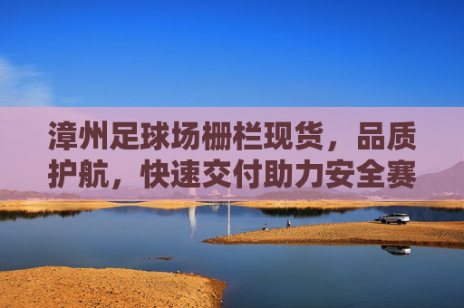 漳州足球场栅栏现货,品质护航,快速交付助力安全赛事场地建设,漳州足球场栅栏现货,品质护航快速交付,助力安全赛事场地建设 漳州足球场栅栏现货,品质护航,快速交付助力安全赛事场地建设,漳州足球场栅栏现货,品质护航快速交付,助力安全赛事场地建设