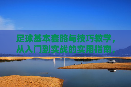 足球基本套路与技巧教学,从入门到实战的实用指南,足球基本套路与技巧,从入门到实战指南 足球基本套路与技巧教学,从入门到实战的实用指南,足球基本套路与技巧,从入门到实战指南