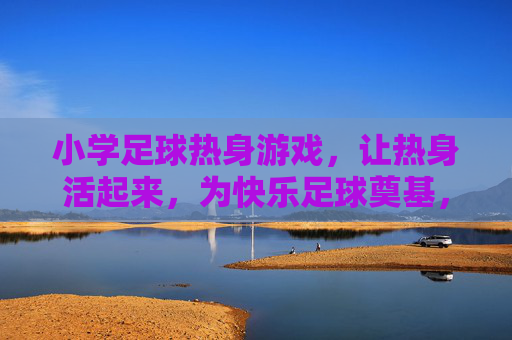 小学足球热身游戏,让热身活起来,为快乐足球奠基,小学足球热身游戏,让热身活起来,快乐足球从这里奠基 小学足球热身游戏,让热身活起来,为快乐足球奠基,小学足球热身游戏,让热身活起来,快乐足球从这里奠基